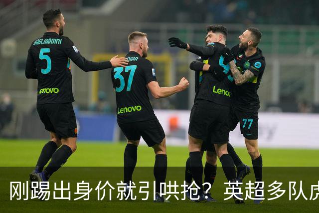 刚踢出身价就引哄抢？英超多队虎视眈眈，阿森纳5200万新援成香饽饽！